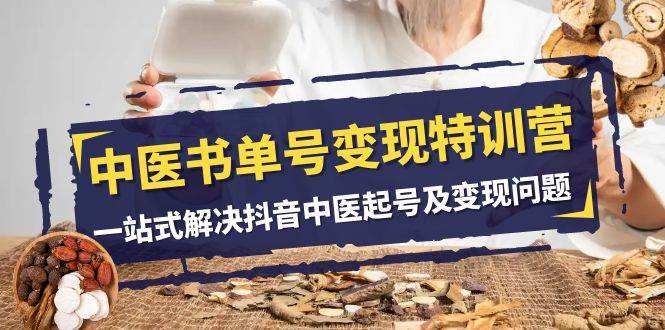 中医-书单号变现特训营，一站式解决抖音中医起号及变现问题（14节课）去创吧-网创项目资源站-副业项目-创业项目-搞钱项目去创吧