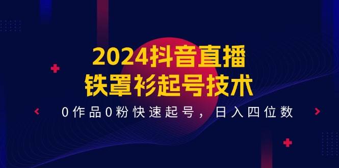 2024抖音直播-铁罩衫起号技术，0作品0粉快速起号，日入四位数（14节课）去创吧-网创项目资源站-副业项目-创业项目-搞钱项目去创吧