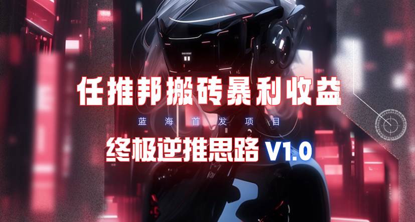 【限时蓝海】任推邦搬砖暴利吃收益_终极逆推思路V1.0去创吧-网创项目资源站-副业项目-创业项目-搞钱项目去创吧