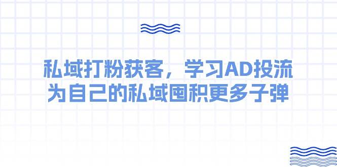 某收费课：私域打粉获客，学习AD投流，为自己的私域囤积更多子弹去创吧-网创项目资源站-副业项目-创业项目-搞钱项目去创吧