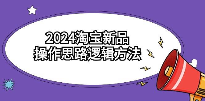 2024淘宝新品操作思路逻辑方法（6节视频课）去创吧-网创项目资源站-副业项目-创业项目-搞钱项目去创吧