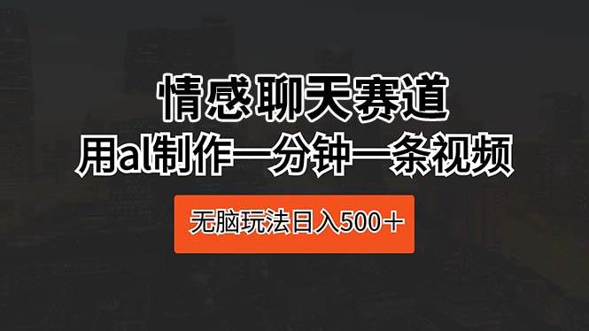 情感聊天赛道 用al制作一分钟一条视频 无脑玩法日入500＋去创吧-网创项目资源站-副业项目-创业项目-搞钱项目去创吧