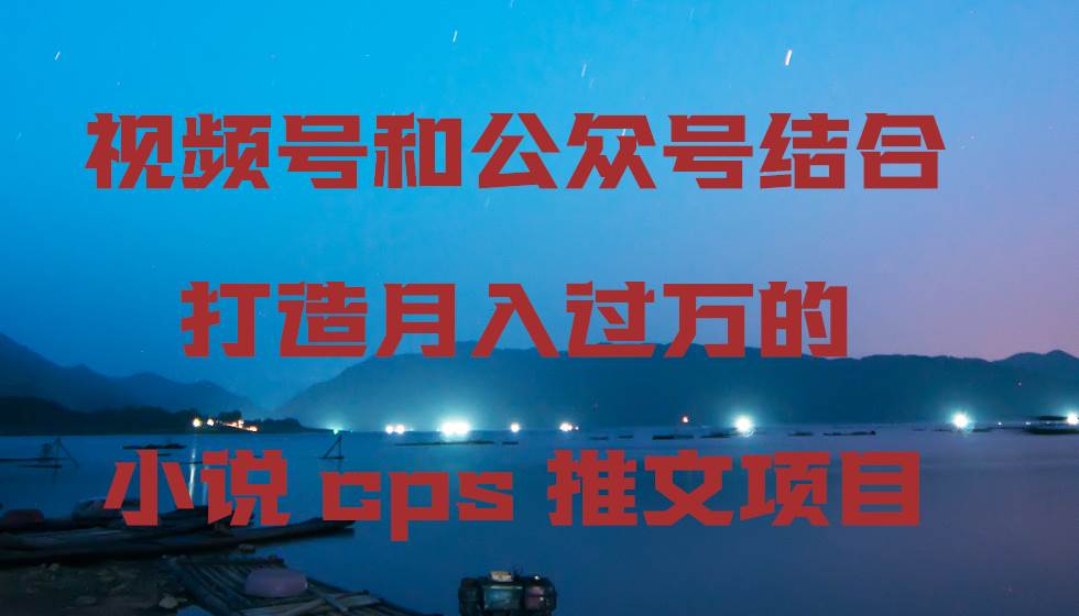 视频号和公众号结合打造月入过万的小说cps推文项目去创吧-网创项目资源站-副业项目-创业项目-搞钱项目去创吧