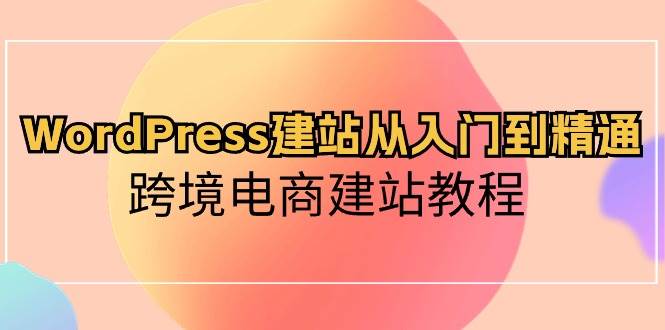 WordPress建站从入门到精通，跨境电商建站教程去创吧-网创项目资源站-副业项目-创业项目-搞钱项目去创吧