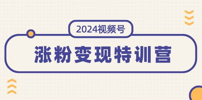 2024视频号-涨粉变现特训营：一站式打造稳定视频号涨粉变现模式（10节）去创吧-网创项目资源站-副业项目-创业项目-搞钱项目去创吧