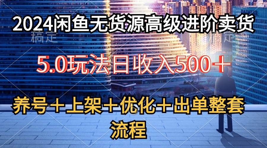 2024闲鱼无货源高级进阶卖货5.0，养号＋选品＋上架＋优化＋出单整套流程去创吧-网创项目资源站-副业项目-创业项目-搞钱项目去创吧