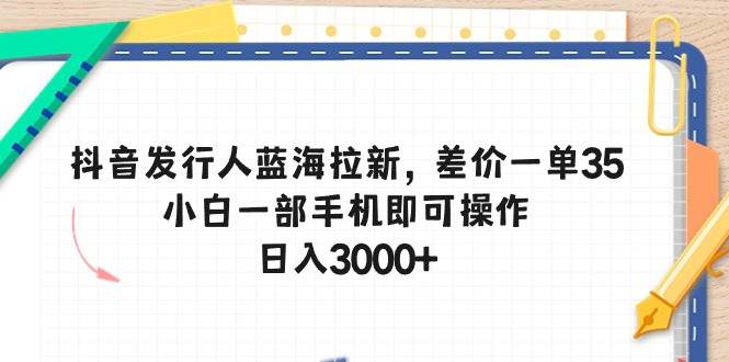 抖音发行人蓝海拉新，差价一单35，小白一部手机即可操作，日入3000+去创吧-网创项目资源站-副业项目-创业项目-搞钱项目去创吧