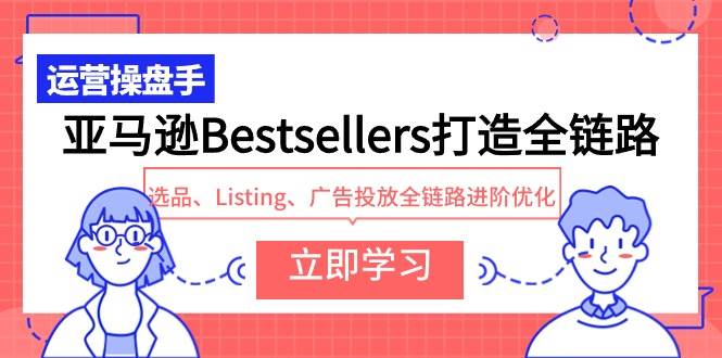 亚马逊Bestsellers打造全链路，选品、Listing、广告投放全链路进阶优化去创吧-网创项目资源站-副业项目-创业项目-搞钱项目去创吧