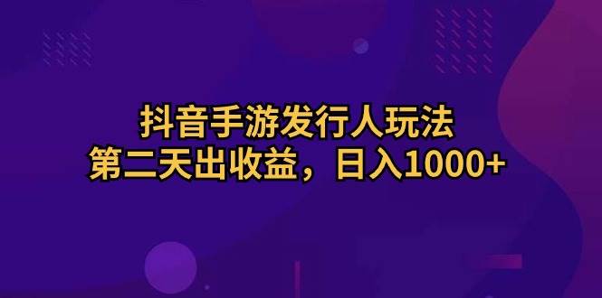 抖音手游发行人玩法，第二天出收益，日入1000+去创吧-网创项目资源站-副业项目-创业项目-搞钱项目去创吧
