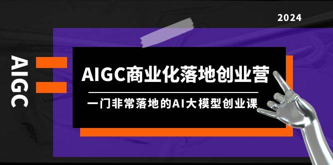 AIGC-商业化落地创业营，一门非常落地的AI大模型创业课（8节课+资料）去创吧-网创项目资源站-副业项目-创业项目-搞钱项目去创吧
