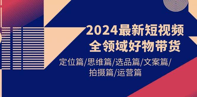 2024最新短视频全领域好物带货 定位篇/思维篇/选品篇/文案篇/拍摄篇/运营篇去创吧-网创项目资源站-副业项目-创业项目-搞钱项目去创吧
