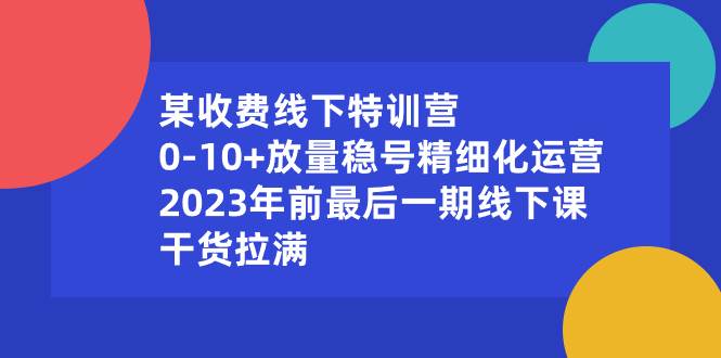 某收费线下特训营：0-10+放量稳号精细化运营，2023年前最后一期线下课，干货拉满去创吧-网创项目资源站-副业项目-创业项目-搞钱项目去创吧