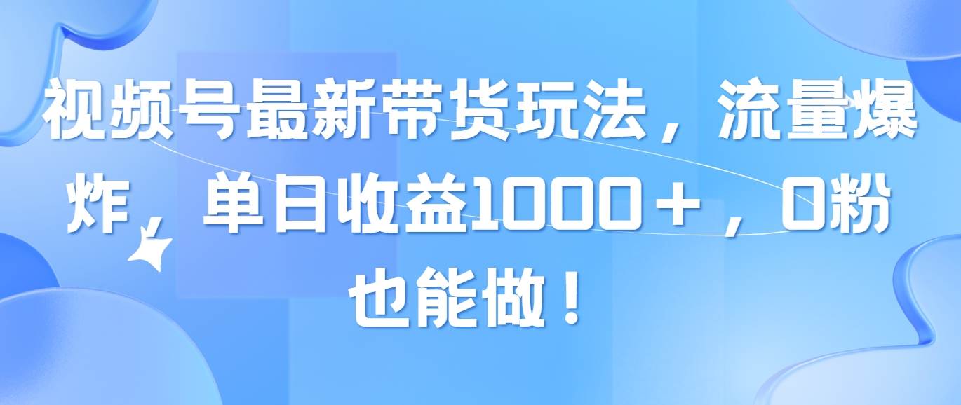 视频号最新带货玩法，流量爆炸，单日收益1000＋，0粉也能做！去创吧-网创项目资源站-副业项目-创业项目-搞钱项目去创吧