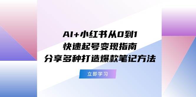 AI+小红书从0到1快速起号变现指南：分享多种打造爆款笔记方法去创吧-网创项目资源站-副业项目-创业项目-搞钱项目去创吧