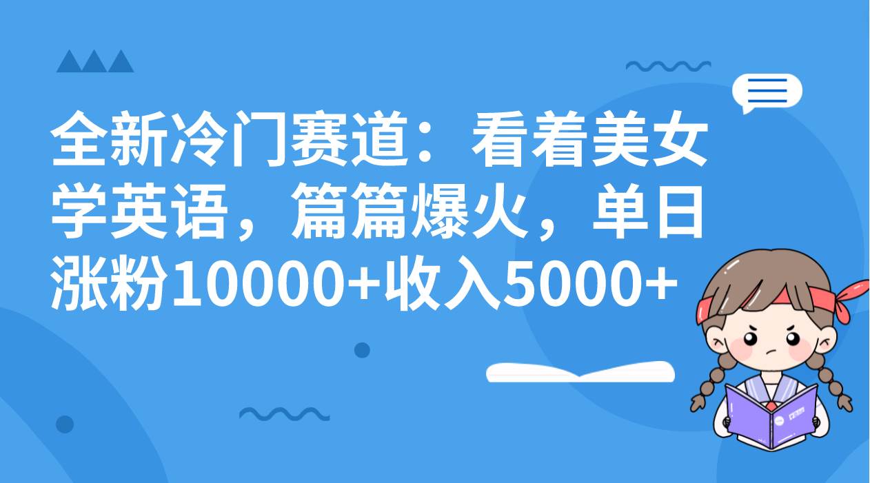 全新冷门赛道：看着美女学英语，篇篇爆火，单日涨粉10000+收入5000+去创吧-网创项目资源站-副业项目-创业项目-搞钱项目去创吧