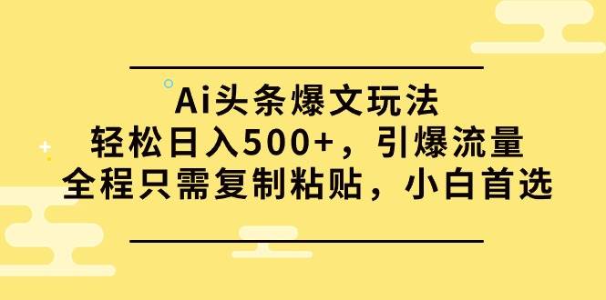 Ai头条爆文玩法，轻松日入500+，引爆流量全程只需复制粘贴，小白首选去创吧-网创项目资源站-副业项目-创业项目-搞钱项目去创吧