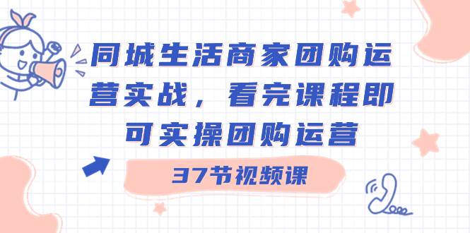 同城生活商家团购运营实战，看完课程即可实操团购运营（37节课）去创吧-网创项目资源站-副业项目-创业项目-搞钱项目去创吧