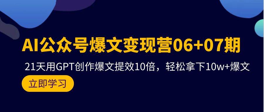 AI公众号爆文变现营06+07期，21天用GPT创作爆文提效10倍，轻松拿下10w+爆文去创吧-网创项目资源站-副业项目-创业项目-搞钱项目去创吧
