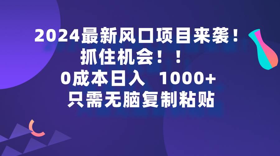 2024最新风口项目来袭，抓住机会，0成本一部手机日入1000+，只需无脑复…去创吧-网创项目资源站-副业项目-创业项目-搞钱项目去创吧