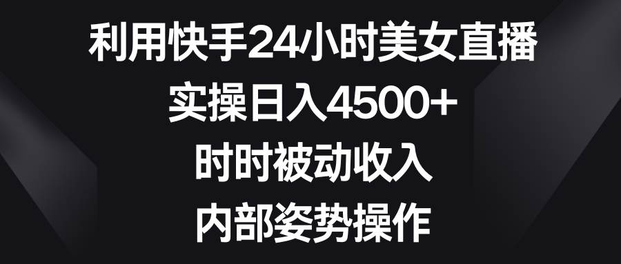 利用快手24小时美女直播，实操日入4500+，时时被动收入，内部姿势操作去创吧-网创项目资源站-副业项目-创业项目-搞钱项目去创吧