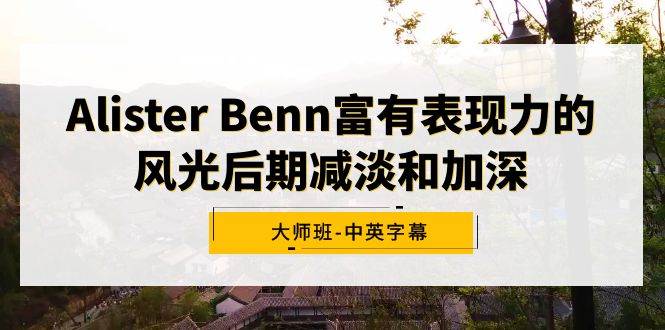 Alister Benn富有表现力的风光后期减淡和加深大师班-中英字幕去创吧-网创项目资源站-副业项目-创业项目-搞钱项目去创吧