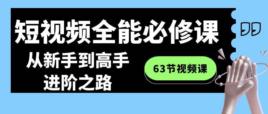短视频-全能必修课程：从新手到高手进阶之路（63节视频课）去创吧-网创项目资源站-副业项目-创业项目-搞钱项目去创吧