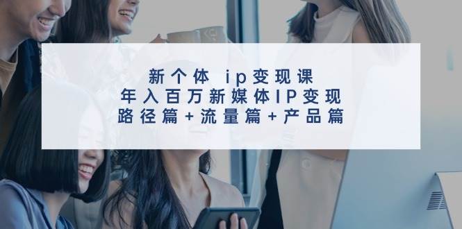 新个体 ip变现课，年入百万新媒体IP变现，路径篇+流量篇+产品篇去创吧-网创项目资源站-副业项目-创业项目-搞钱项目去创吧