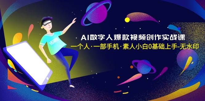 AI数字人爆款视频创作实战课，一个人·一部手机·素人小白0基础上手-无水印去创吧-网创项目资源站-副业项目-创业项目-搞钱项目去创吧