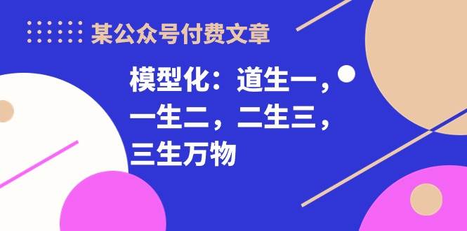 某付费文章《模型化：道生一，一生二，二生三，三生万物！》去创吧-网创项目资源站-副业项目-创业项目-搞钱项目去创吧