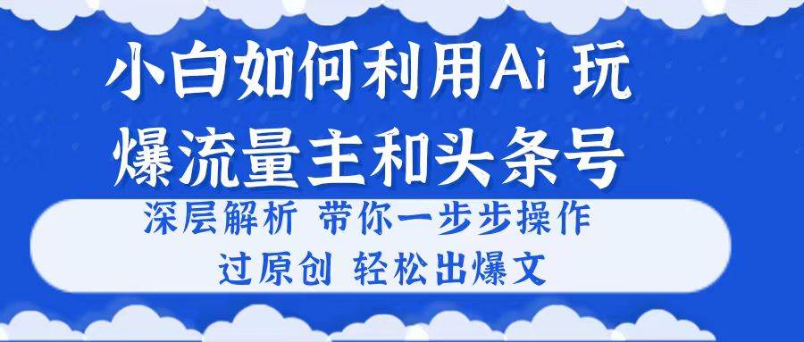 小白如何利用Ai，完爆流量主和头条号 深层解析，一步步操作，过原创出爆文去创吧-网创项目资源站-副业项目-创业项目-搞钱项目去创吧