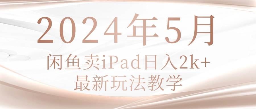 2024年5月闲鱼卖ipad日入2k，最新玩法教学去创吧-网创项目资源站-副业项目-创业项目-搞钱项目去创吧