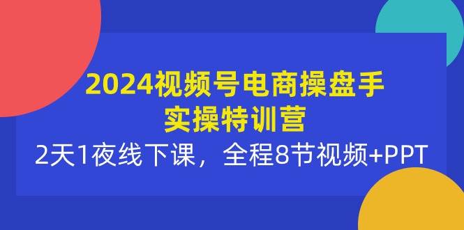 2024视频号电商操盘手实操特训营：2天1夜线下课，全程8节视频+PPT去创吧-网创项目资源站-副业项目-创业项目-搞钱项目去创吧