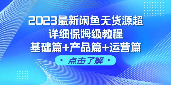 2023最新闲鱼无货源超详细保姆级教程，基础篇+产品篇+运营篇（43节课）去创吧-网创项目资源站-副业项目-创业项目-搞钱项目去创吧