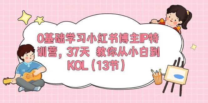 0基础学习小红书博主IP特训营，37天 教你从小白到KOL（13节）去创吧-网创项目资源站-副业项目-创业项目-搞钱项目去创吧