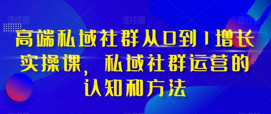 高端 私域社群从0到1增长实战课，私域社群运营的认知和方法（37节课）去创吧-网创项目资源站-副业项目-创业项目-搞钱项目去创吧