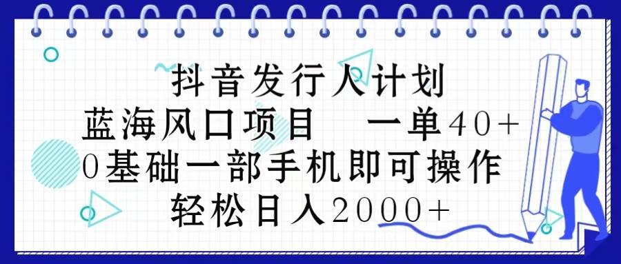 抖音发行人计划，蓝海风口项目 一单40，0基础一部手机即可操作 日入2000＋去创吧-网创项目资源站-副业项目-创业项目-搞钱项目去创吧