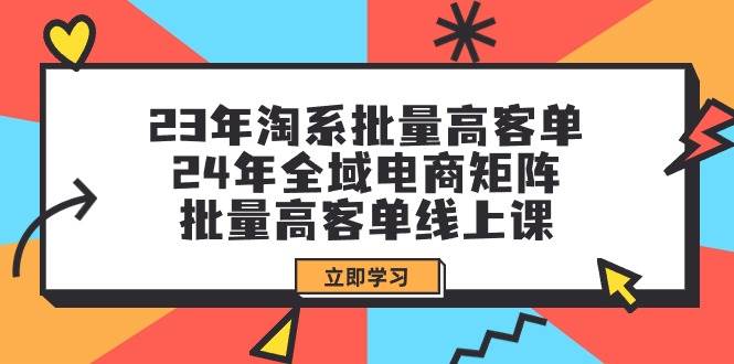 23年淘系批量高客单+24年全域电商矩阵，批量高客单线上课（109节课）去创吧-网创项目资源站-副业项目-创业项目-搞钱项目去创吧