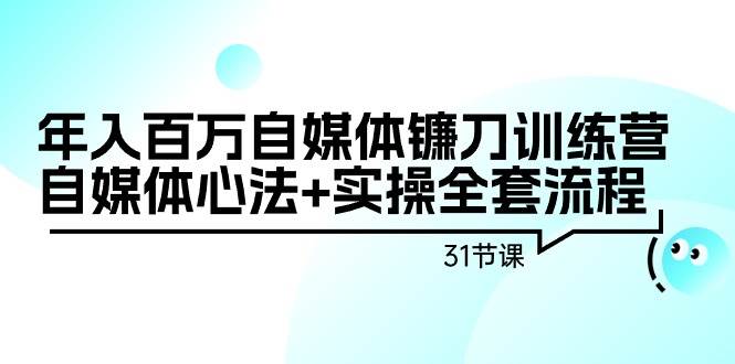 年入百万自媒体镰刀训练营:自媒体心法+实操全套流程(31节课)去创吧-网创项目资源站-副业项目-创业项目-搞钱项目去创吧