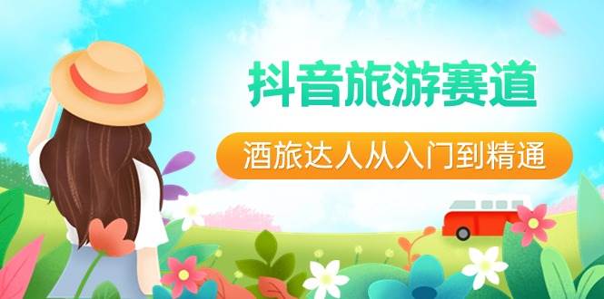 抖音旅游赛道酒 旅达人从入门到精通：直播+短视频+旅游  未来5年风口去创吧-网创项目资源站-副业项目-创业项目-搞钱项目去创吧