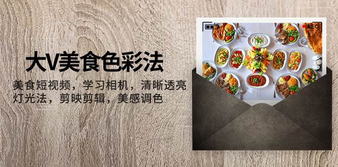大V-美食色彩法，美食短视频 学习相机 清晰透亮灯光法 剪映剪辑 美感调色去创吧-网创项目资源站-副业项目-创业项目-搞钱项目去创吧