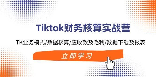 Tiktok财务核算实战营：TK业务模式/数据核算/应收款及毛利/数据下载及报表去创吧-网创项目资源站-副业项目-创业项目-搞钱项目去创吧