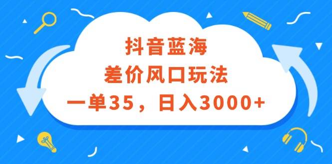 抖音蓝海差价风口玩法，一单35，日入3000+去创吧-网创项目资源站-副业项目-创业项目-搞钱项目去创吧