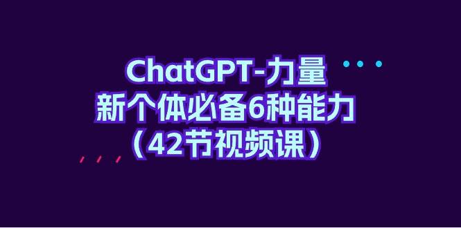 ChatGPT-力量 新个体必备6种能力（42节视频课）去创吧-网创项目资源站-副业项目-创业项目-搞钱项目去创吧