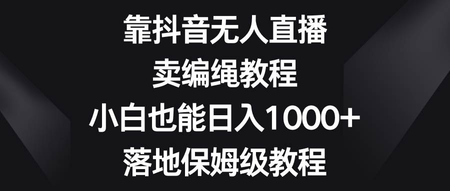 靠抖音无人直播，卖编绳教程，小白也能日入1000+，落地保姆级教程去创吧-网创项目资源站-副业项目-创业项目-搞钱项目去创吧