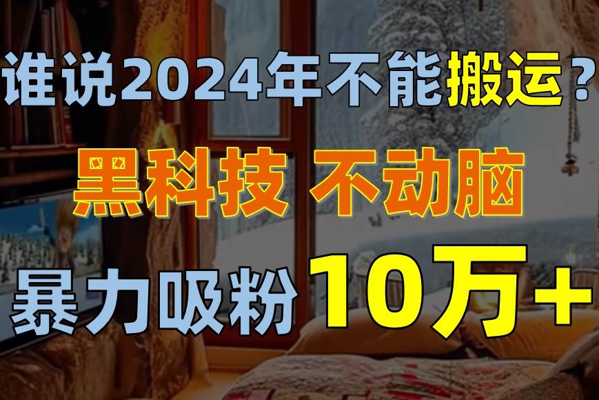 谁说2024年不能搬运？只动手不动脑，自媒体平台单月暴力涨粉10000+去创吧-网创项目资源站-副业项目-创业项目-搞钱项目去创吧