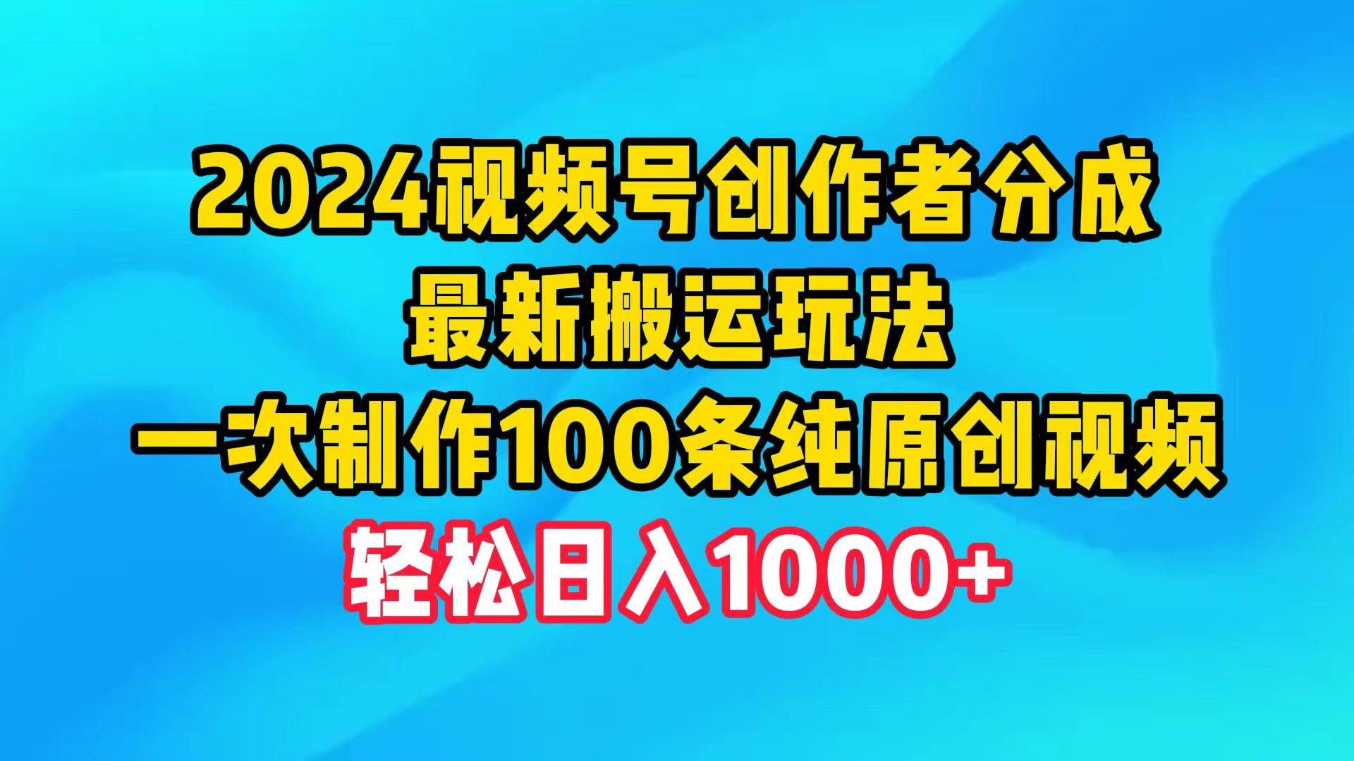 2024视频号创作者分成，最新搬运玩法，一次制作100条纯原创视频，日入1000+去创吧-网创项目资源站-副业项目-创业项目-搞钱项目去创吧