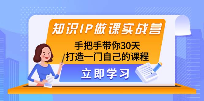 知识IP做课实战营，手把手带你30天打造一门自己的课程去创吧-网创项目资源站-副业项目-创业项目-搞钱项目去创吧