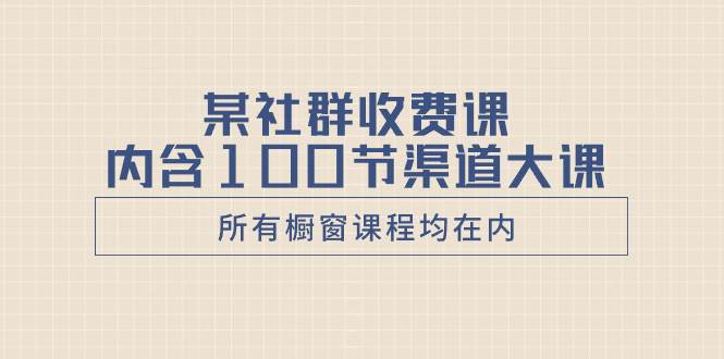 某社群收费课内含100节渠道大课（所有橱窗课程均在内）去创吧-网创项目资源站-副业项目-创业项目-搞钱项目去创吧