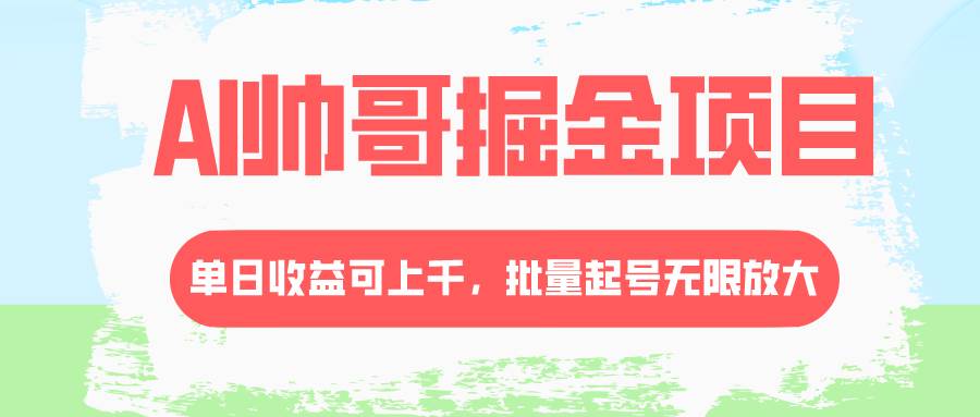 AI帅哥掘金项目，单日收益上千，批量起号无限放大去创吧-网创项目资源站-副业项目-创业项目-搞钱项目去创吧