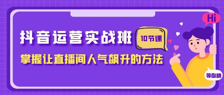 抖音运营实战班，掌握让直播间人气飙升的方法（10节课）去创吧-网创项目资源站-副业项目-创业项目-搞钱项目去创吧
